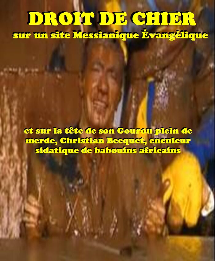 Droit de chier sur un site Messianique à€°vangélique et sur la tàªte de son Gourou plein de merde Christian Becquet enculeur sidatique de babouins africains, par Jean leDuc
